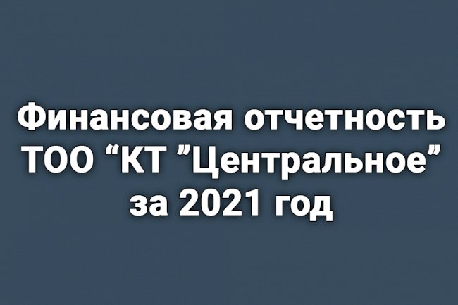 Финансовая отчетность ТОО «КТ «Центральное» за 2021 год